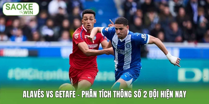 Alavés Vs Getafe - Phân Tích Thông Số 2 Đội Hiện Nay