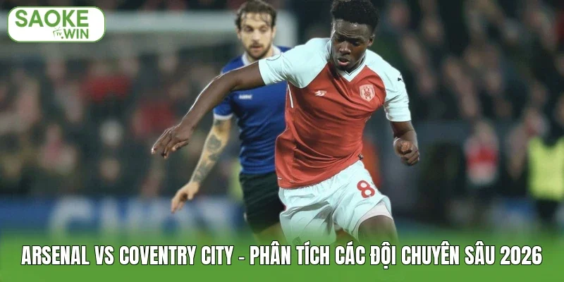 Arsenal Vs Coventry City - Phân Tích Các Đội Chuyên Sâu 2026