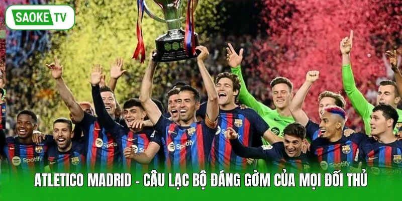 Atletico Madrid - Câu lạc bộ đáng gờm của mọi đối thủ
