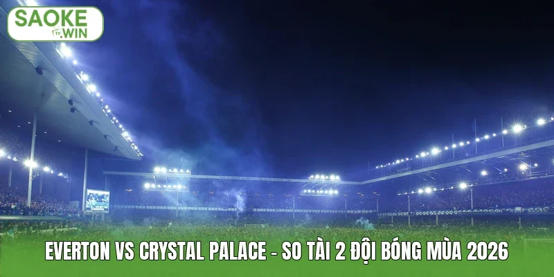 Everton Vs Crystal Palace - So Tài 2 Đội Bóng Mùa 2026