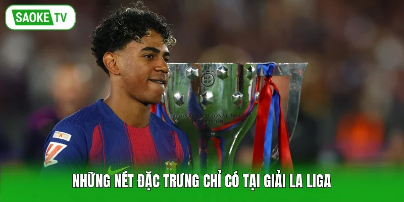 Những nét đặc trưng chỉ có tại giải La Liga