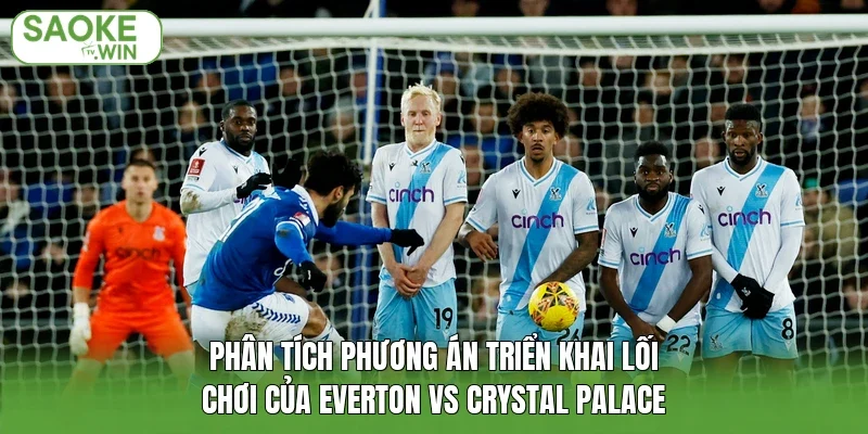 Phân tích phương án triển khai lối chơi của Everton vs Crystal Palace