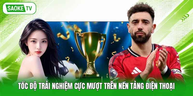 Tốc độ trải nghiệm cực mượt trên nền tảng điện thoại
