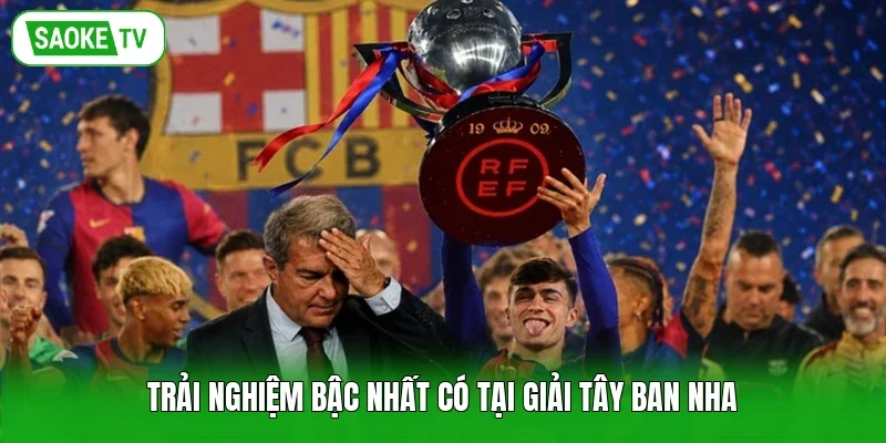 Trải nghiệm bậc nhất có tại giải Tây Ban Nha