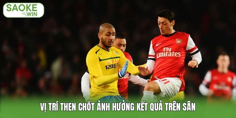 Vị trí then chốt ảnh hưởng kết quả trên sân
